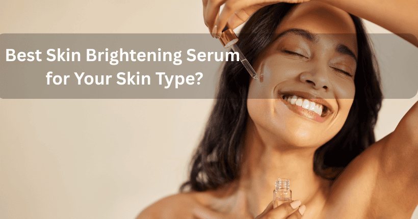How to Choose the Best Skin Brightening Serum for Your Skin Type?