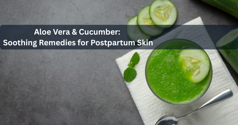 Aloe Vera & Cucumber: Soothing Remedies for Postpartum Skin